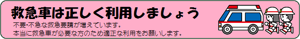 サイト内バナーリンク：救急車は正しく利用しましょう、不要不急な救急要請が増えています。本当に救急車が必要な方のため適正なりようをお願いします。