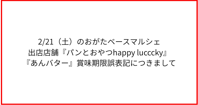 赤枠の中に黒字で次の内容が記載されている。2026年2月21日（土）のおがたベースマルシェ出店店舗『パンとおやつhappy lucccky』『あんバター』賞味期限誤表記につきまして